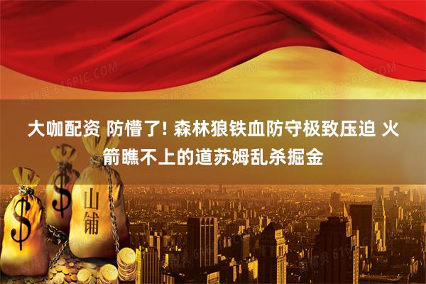大咖配资 防懵了! 森林狼铁血防守极致压迫 火箭瞧不上的道苏姆乱杀掘金
